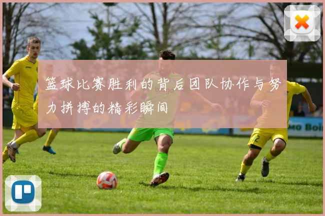 篮球比赛胜利的背后团队协作与努力拼搏的精彩瞬间