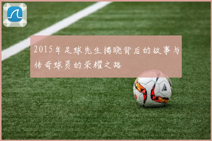 2015年足球先生揭晓背后的故事与传奇球员的荣耀之路