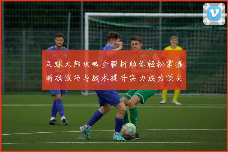 足球大师攻略全解析助你轻松掌握游戏技巧与战术提升实力成为顶尖玩家