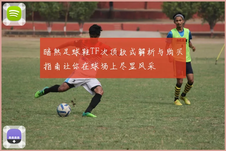 暗煞足球鞋TF次顶款式解析与购买指南让你在球场上尽显风采