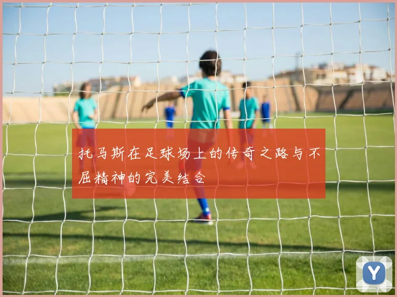 托马斯在足球场上的传奇之路与不屈精神的完美结合