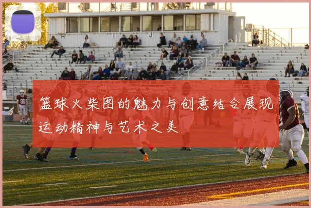 篮球火柴图的魅力与创意结合展现运动精神与艺术之美