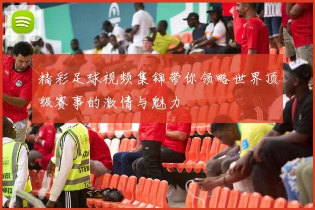 精彩足球视频集锦带你领略世界顶级赛事的激情与魅力