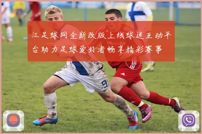江足球网全新改版上线球迷互动平台助力足球爱好者畅享精彩赛事