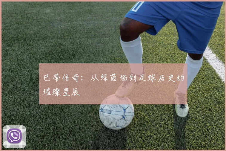 巴蒂传奇：从绿茵场到足球历史的璀璨星辰