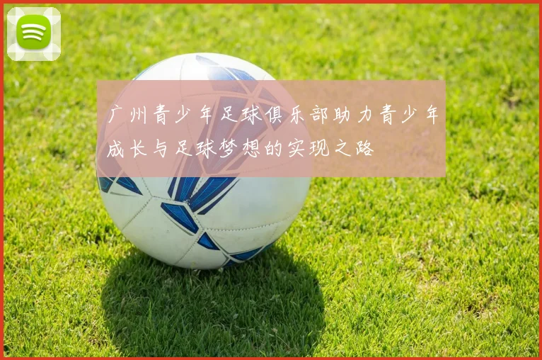 广州青少年足球俱乐部助力青少年成长与足球梦想的实现之路