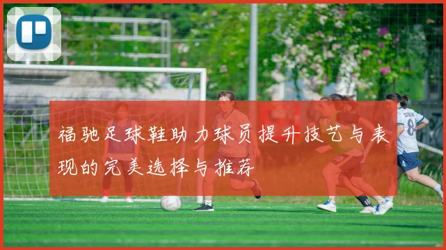 福驰足球鞋助力球员提升技艺与表现的完美选择与推荐