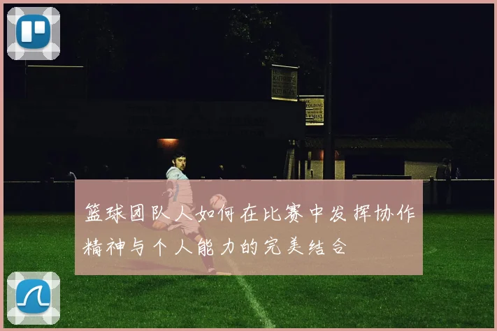 篮球团队人如何在比赛中发挥协作精神与个人能力的完美结合